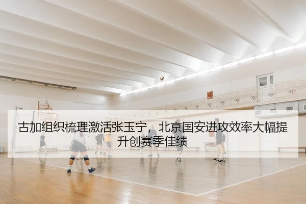 古加组织梳理激活张玉宁，北京国安进攻效率大幅提升创赛季佳绩