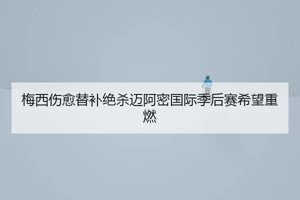 梅西伤愈替补绝杀迈阿密国际季后赛希望重燃